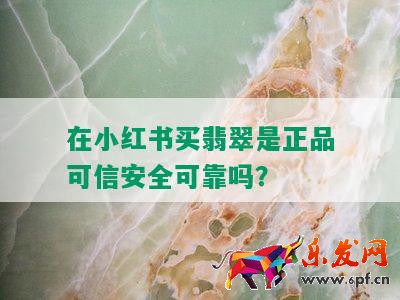 在小紅書買翡翠是正品可信安全可靠嗎?