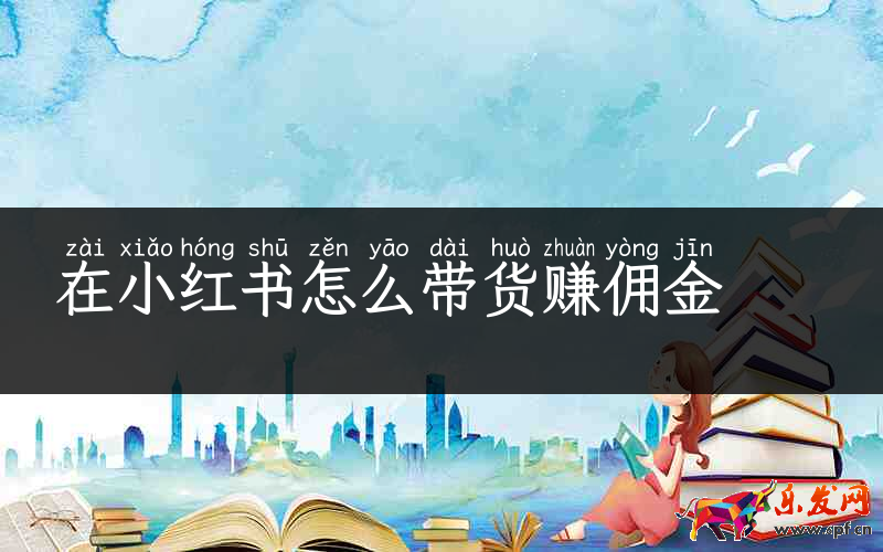 在小紅書怎么帶貨賺傭金