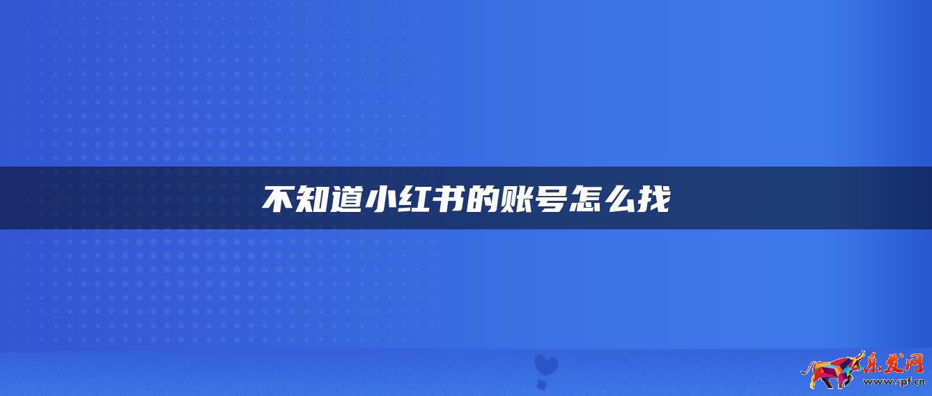 不知道小紅書的賬號怎么找 不知道小紅書的賬號怎么找