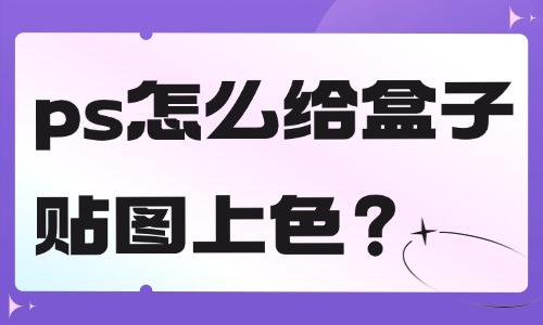ps怎么給盒子貼圖上色?這個方法簡單快捷!