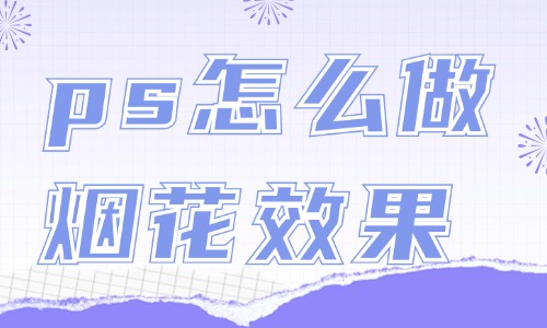 ps怎么做煙花綻放效果?這個方法簡單又好看!