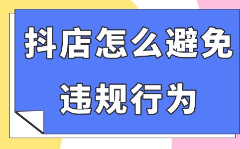 抖音小店怎么避免違規(guī)行為?這四個情況要注意了!